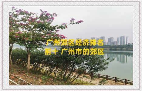 广州郊区经济排名前十 广州市的郊区